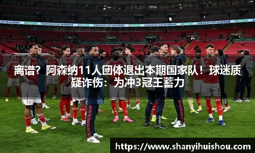 离谱？阿森纳11人团体退出本期国家队！球迷质疑诈伤：为冲3冠王蓄力